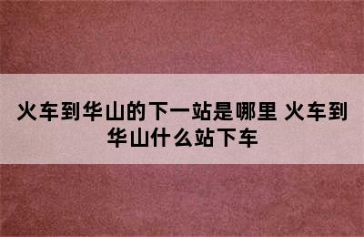 火车到华山的下一站是哪里 火车到华山什么站下车